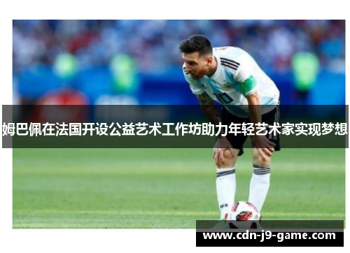 姆巴佩在法国开设公益艺术工作坊助力年轻艺术家实现梦想