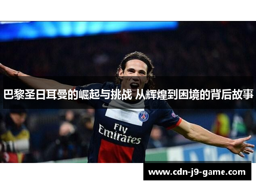 巴黎圣日耳曼的崛起与挑战 从辉煌到困境的背后故事
