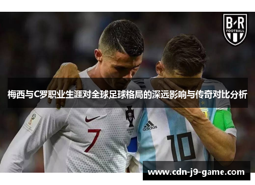 梅西与C罗职业生涯对全球足球格局的深远影响与传奇对比分析