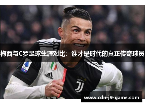 梅西与C罗足球生涯对比：谁才是时代的真正传奇球员