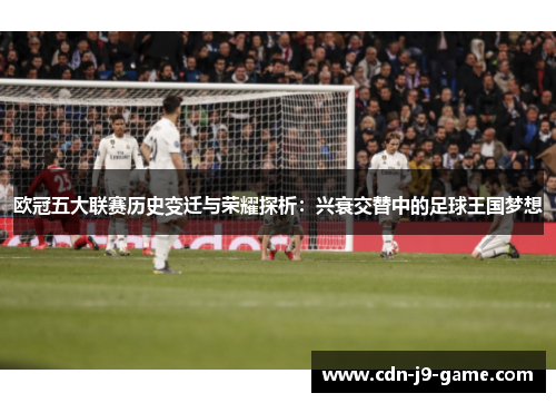欧冠五大联赛历史变迁与荣耀探析：兴衰交替中的足球王国梦想