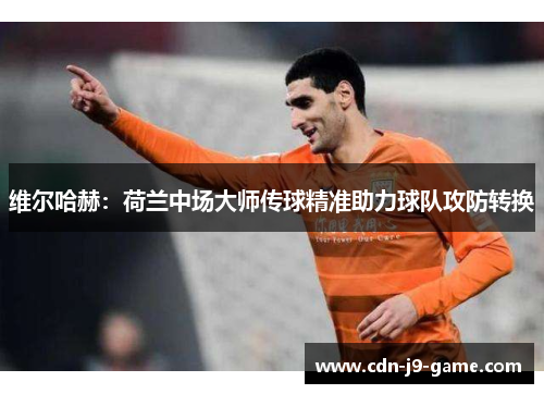 维尔哈赫：荷兰中场大师传球精准助力球队攻防转换