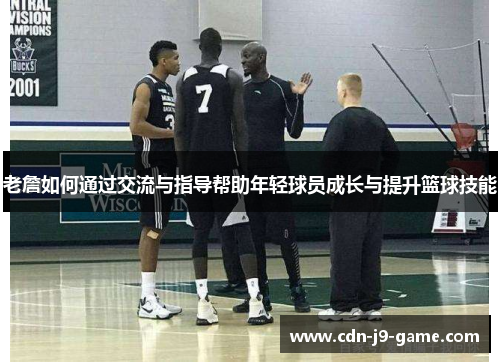 老詹如何通过交流与指导帮助年轻球员成长与提升篮球技能