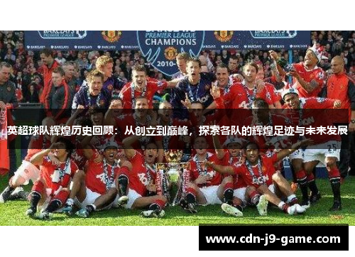 英超球队辉煌历史回顾：从创立到巅峰，探索各队的辉煌足迹与未来发展