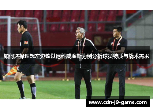 如何选择理想左边锋以尼科威廉斯为例分析球员特质与战术需求