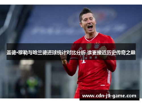 盖德·穆勒与哈兰德进球统计对比分析 谁更接近历史传奇之巅