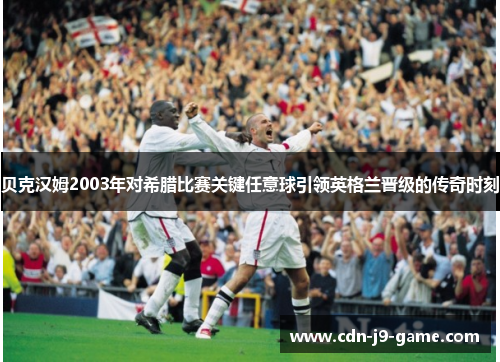贝克汉姆2003年对希腊比赛关键任意球引领英格兰晋级的传奇时刻