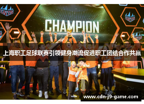 上海职工足球联赛引领健身潮流促进职工团结合作共赢