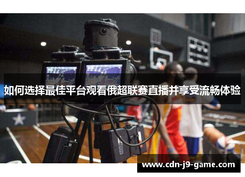 如何选择最佳平台观看俄超联赛直播并享受流畅体验