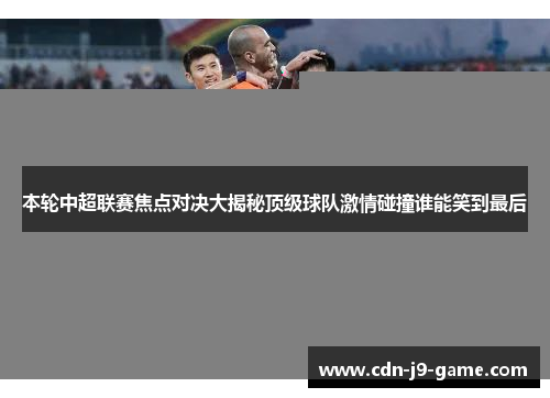 本轮中超联赛焦点对决大揭秘顶级球队激情碰撞谁能笑到最后