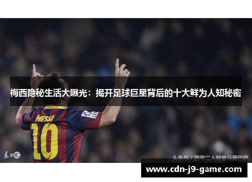 梅西隐秘生活大曝光：揭开足球巨星背后的十大鲜为人知秘密