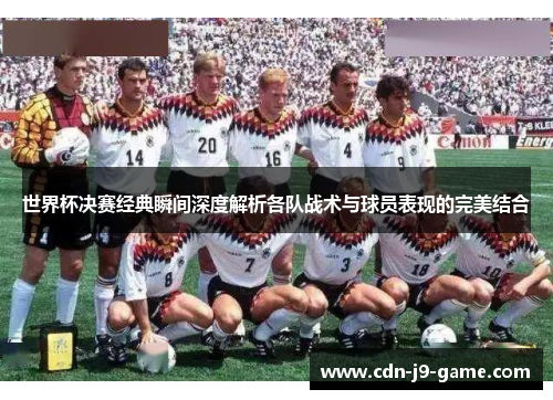 世界杯决赛经典瞬间深度解析各队战术与球员表现的完美结合