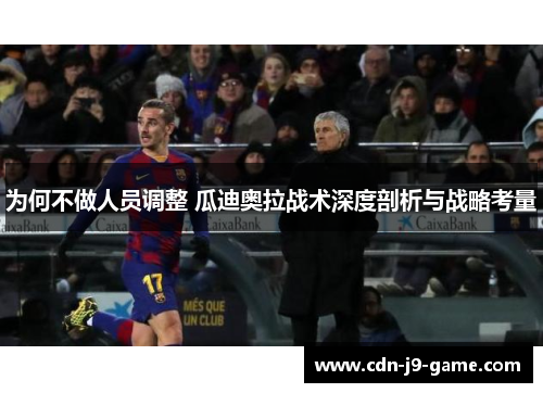 为何不做人员调整 瓜迪奥拉战术深度剖析与战略考量