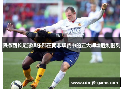 凯撒酋长足球俱乐部在南非联赛中的五大辉煌胜利时刻