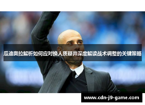瓜迪奥拉解析如何应对换人质疑并深度解读战术调整的关键策略