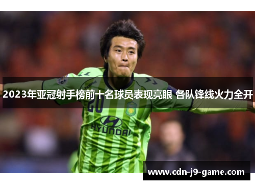 2023年亚冠射手榜前十名球员表现亮眼 各队锋线火力全开