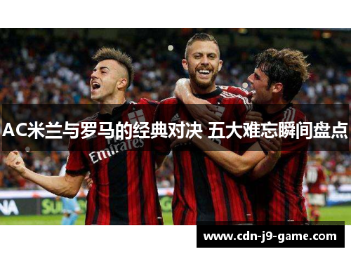 AC米兰与罗马的经典对决 五大难忘瞬间盘点