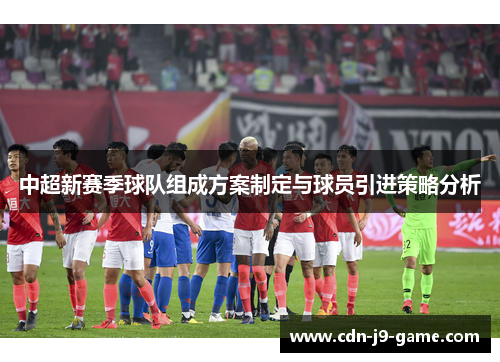 中超新赛季球队组成方案制定与球员引进策略分析