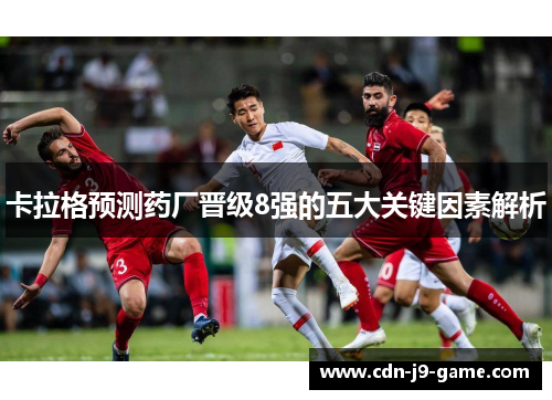 卡拉格预测药厂晋级8强的五大关键因素解析