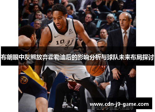 布朗眼中灰熊放弃霍勒迪后的影响分析与球队未来布局探讨