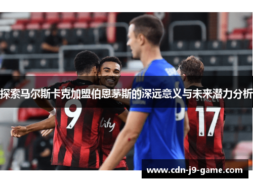 探索马尔斯卡克加盟伯恩茅斯的深远意义与未来潜力分析