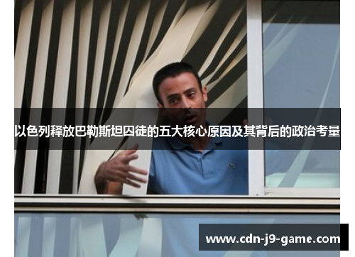以色列释放巴勒斯坦囚徒的五大核心原因及其背后的政治考量