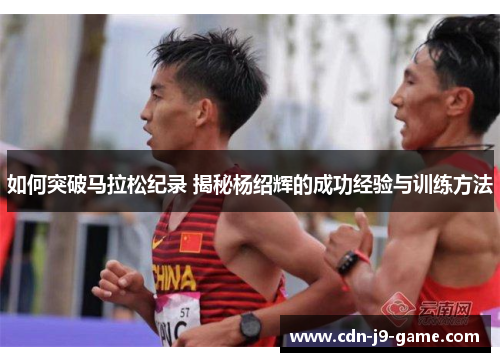 如何突破马拉松纪录 揭秘杨绍辉的成功经验与训练方法