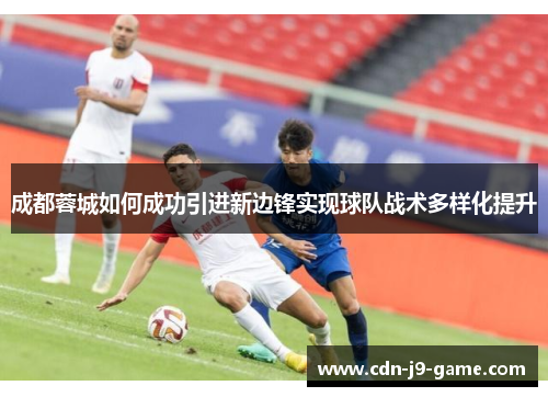 成都蓉城如何成功引进新边锋实现球队战术多样化提升