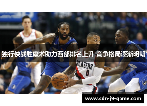 独行侠战胜魔术助力西部排名上升 竞争格局逐渐明朗