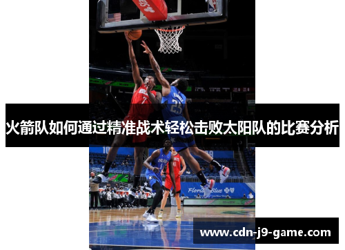 火箭队如何通过精准战术轻松击败太阳队的比赛分析