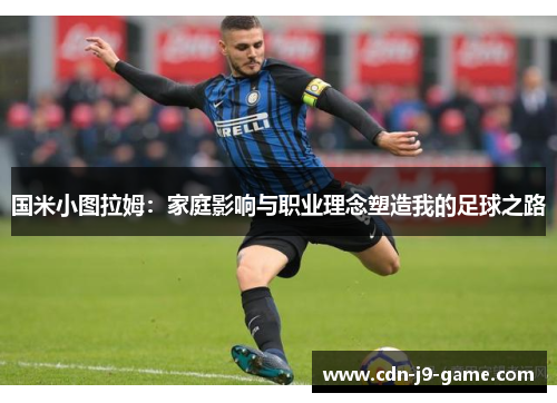 国米小图拉姆：家庭影响与职业理念塑造我的足球之路