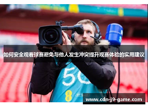如何安全观看球赛避免与他人发生冲突提升观赛体验的实用建议