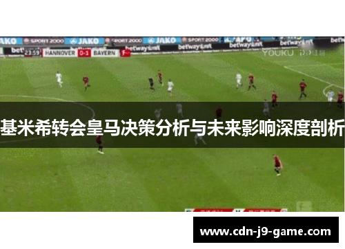 基米希转会皇马决策分析与未来影响深度剖析
