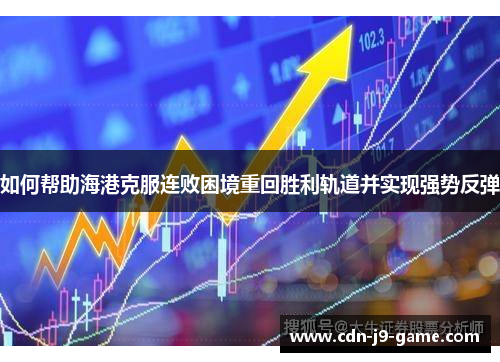 如何帮助海港克服连败困境重回胜利轨道并实现强势反弹