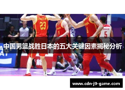 中国男篮战胜日本的五大关键因素揭秘分析