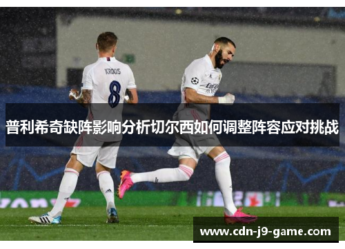 普利希奇缺阵影响分析切尔西如何调整阵容应对挑战