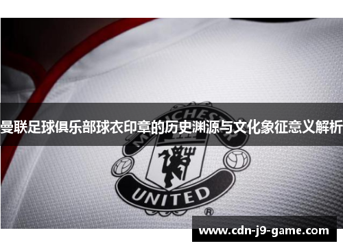 曼联足球俱乐部球衣印章的历史渊源与文化象征意义解析 曼联足球俱乐部球衣印章的历史渊源与文化象征意义解析