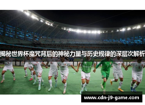 揭秘世界杯魔咒背后的神秘力量与历史规律的深层次解析