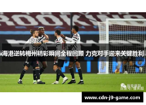 海港逆转梅州精彩瞬间全程回顾 力克对手迎来关键胜利