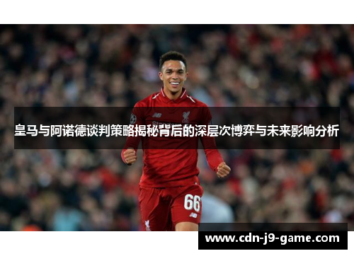 皇马与阿诺德谈判策略揭秘背后的深层次博弈与未来影响分析