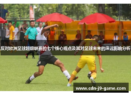 反对欧洲足球超级联赛的七个核心观点及其对足球未来的深远影响分析