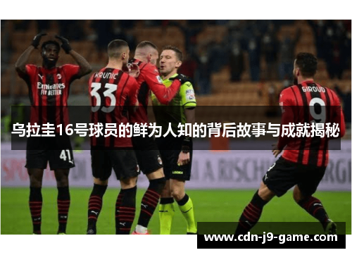 乌拉圭16号球员的鲜为人知的背后故事与成就揭秘