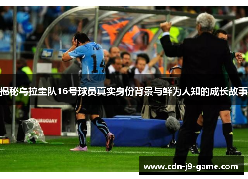 揭秘乌拉圭队16号球员真实身份背景与鲜为人知的成长故事