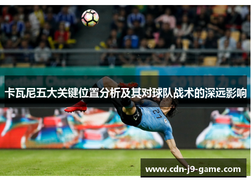 卡瓦尼五大关键位置分析及其对球队战术的深远影响