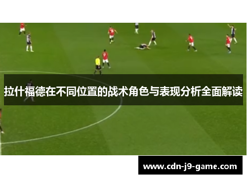 拉什福德在不同位置的战术角色与表现分析全面解读