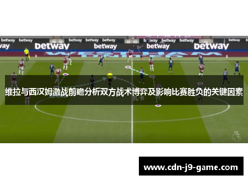 维拉与西汉姆激战前瞻分析双方战术博弈及影响比赛胜负的关键因素