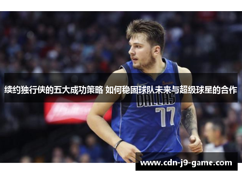 续约独行侠的五大成功策略 如何稳固球队未来与超级球星的合作
