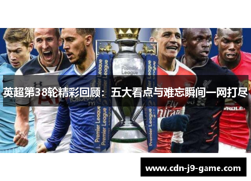 英超第38轮精彩回顾：五大看点与难忘瞬间一网打尽