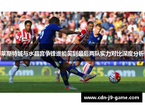 莱斯特城与水晶宫争锋谁能笑到最后两队实力对比深度分析