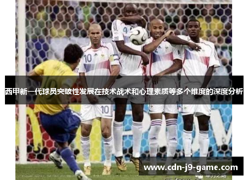 西甲新一代球员突破性发展在技术战术和心理素质等多个维度的深度分析